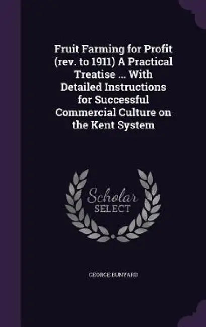 Fruit Farming for Profit (rev. to 1911) A Practical Treatise ... With Detailed Instructions for Successful Commercial Culture on the Kent System by George Bunyard