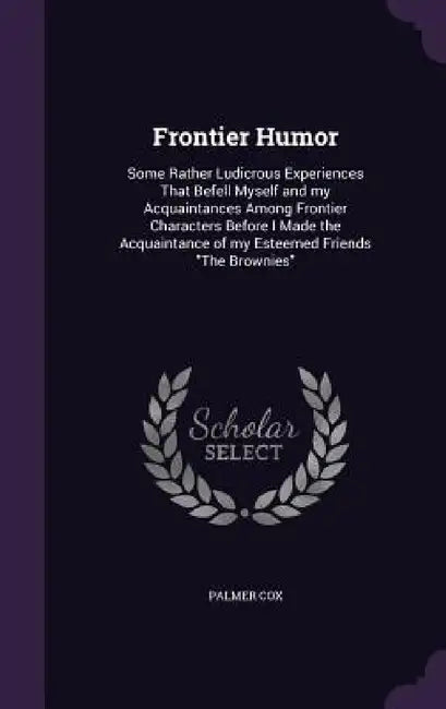 Frontier Humor: Some Rather Ludicrous Experiences That Befell Myself and my Acquaintances Among Frontier Characters Before I Made the by Palmer Cox
