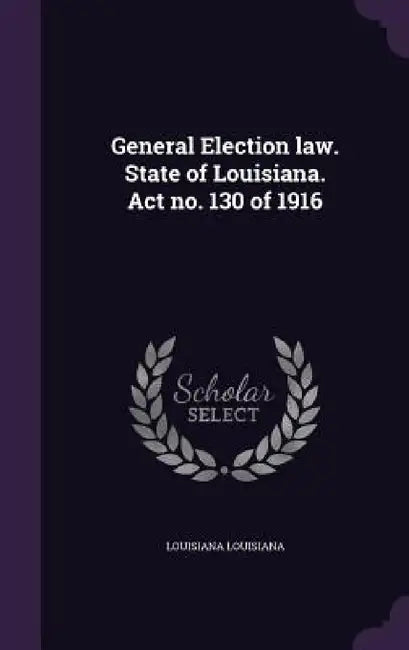 General Election law. State of Louisiana. Act no. 130 of 1916 by Louisiana Louisiana