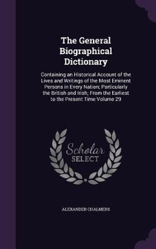 The General Biographical Dictionary: Containing an Historical Account of the Lives and Writings of the Most Eminent Persons in Every Nation; Particula by Alexander Chalmers