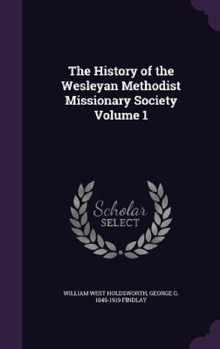 The History of the Wesleyan Methodist Missionary Society Volume 1 by William West Holdsworth, George G. 1849-1919 Findlay