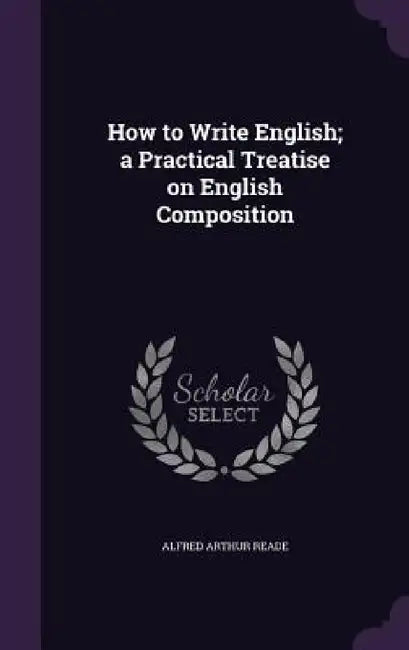 How to Write English; a Practical Treatise on English Composition by Alfred Arthur Reade