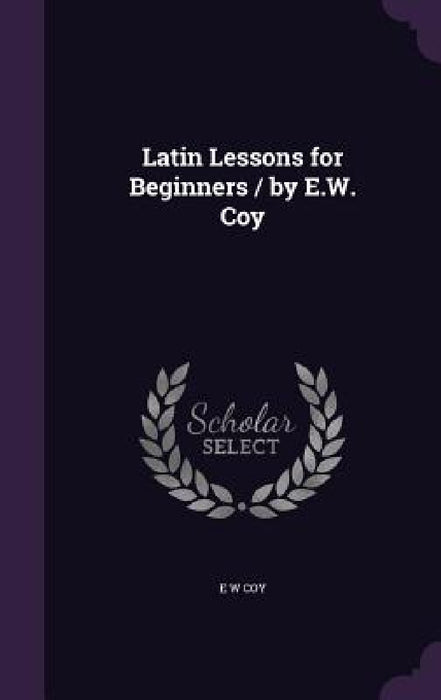 Latin Lessons for Beginners / by E.W. Coy by E. W. Coy