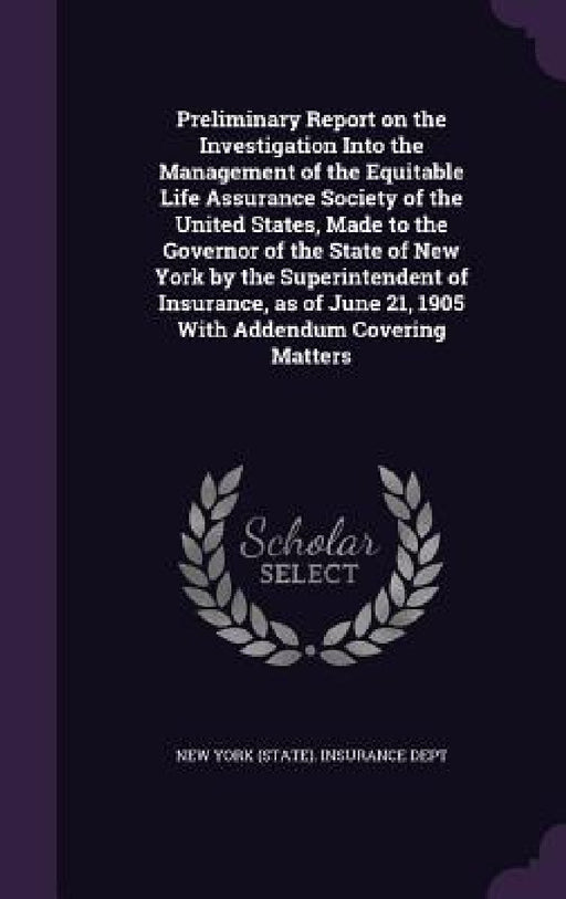Preliminary Report on the Investigation Into the Management of the Equitable Life Assurance Society of the United States, Made to the Governor of the by New York (State) Insurance Dept