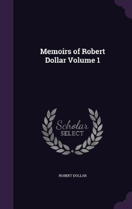 Memoirs of Robert Dollar Volume 1 by Robert Dollar