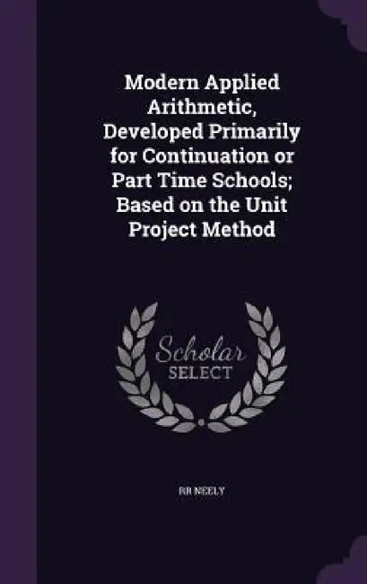 Modern Applied Arithmetic, Developed Primarily for Continuation or Part Time Schools; Based on the Unit Project Method by Rr Neely
