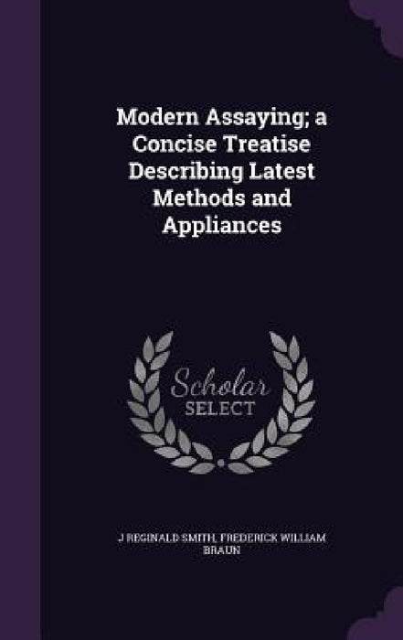 Modern Assaying; a Concise Treatise Describing Latest Methods and Appliances by J. Reginald Smith, Frederick William Braun