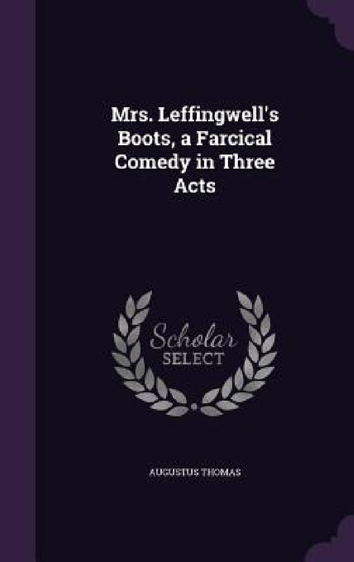 Mrs. Leffingwell's Boots, a Farcical Comedy in Three Acts by Augustus Thomas
