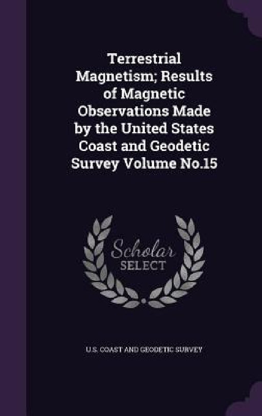 Terrestrial Magnetism; Results of Magnetic Observations Made by the United States Coast and Geodetic Survey Volume No.15 by U. S. Coast and Geodetic Survey