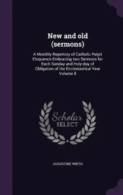 New and old (sermons): A Monthly Repertory of Catholic Pulpit Eloquence Embracing two Sermons for Each Sunday and Holy-day of Obligation of t by Augustine Wirth
