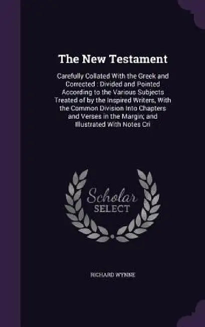 The New Testament: Carefully Collated With the Greek and Corrected: Divided and Pointed According to the Various Subjects Treated of by t by Richard Wynne