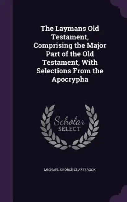 The Laymans Old Testament, Comprising the Major Part of the Old Testament, With Selections From the Apocrypha by Michael George Glazebrook