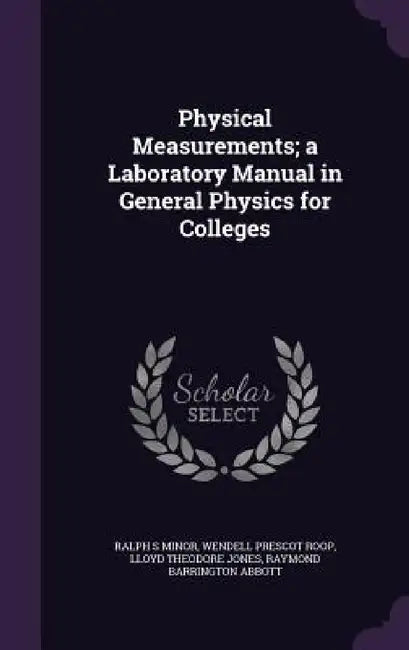 Physical Measurements; a Laboratory Manual in General Physics for Colleges by Ralph S. Minor, Wendell Prescot Roop, Lloyd Theodore Jones
