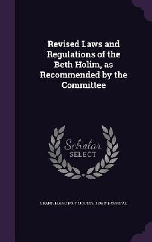 Revised Laws and Regulations of the Beth Holim, as Recommended by the Committee by Spanish and Portuguese Jews' Hospital