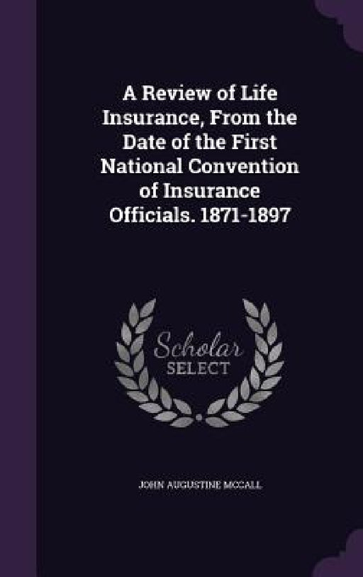 A Review of Life Insurance, From the Date of the First National Convention of Insurance Officials. 1871-1897 by John Augustine McCall