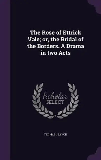 The Rose of Ettrick Vale; or, the Bridal of the Borders. A Drama in two Acts by Thomas J. Lynch