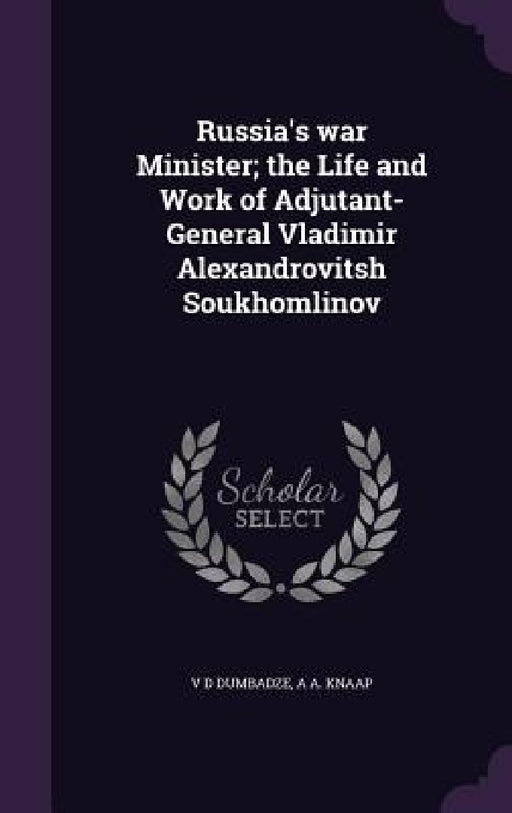 Russia's war Minister; the Life and Work of Adjutant-General Vladimir Alexandrovitsh Soukhomlinov by V. D. Dumbadze, A. A. Knaap