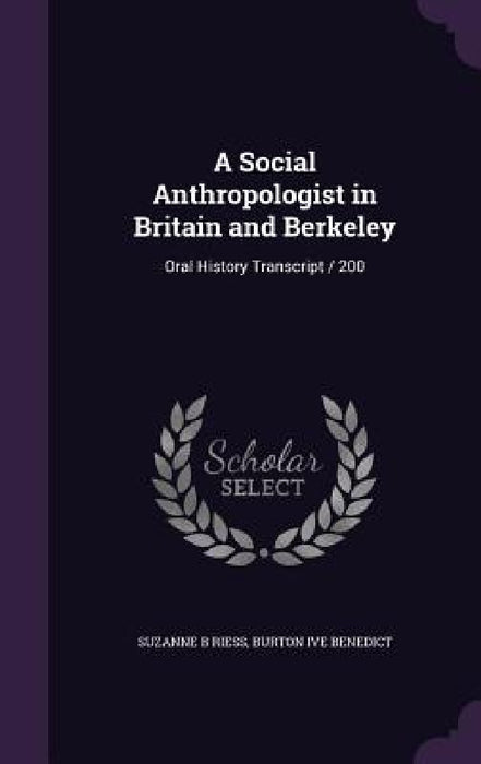 A Social Anthropologist in Britain and Berkeley: Oral History Transcript / 200 by Suzanne B. Riess, Burton Ive Benedict