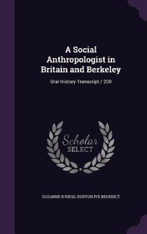 A Social Anthropologist in Britain and Berkeley: Oral History Transcript / 200 by Suzanne B. Riess, Burton Ive Benedict