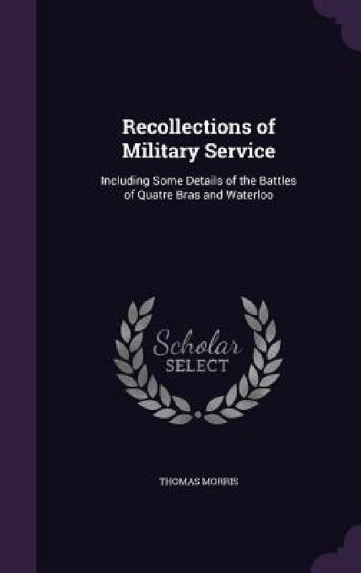 Recollections of Military Service: Including Some Details of the Battles of Quatre Bras and Waterloo by Thomas Morris