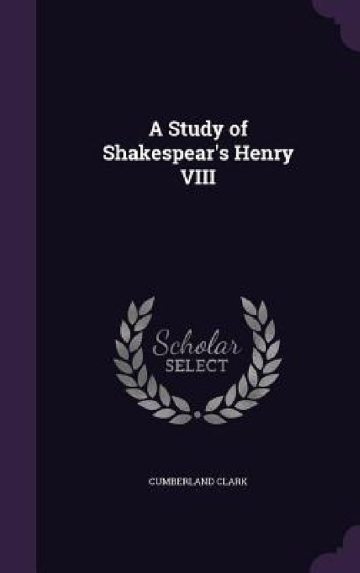 A Study of Shakespear's Henry VIII by Cumberland Clark
