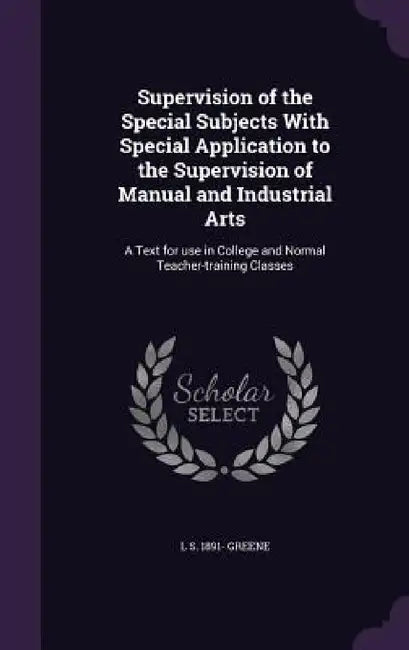 Supervision of the Special Subjects With Special Application to the Supervision of Manual and Industrial Arts: A Text for use in College and Normal Te by L. S. 1891- Greene