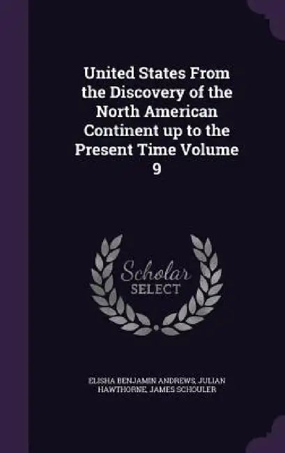 United States From the Discovery of the North American Continent up to the Present Time Volume 9 by Elisha Benjamin Andrews, Julian Hawthorne, James Schouler