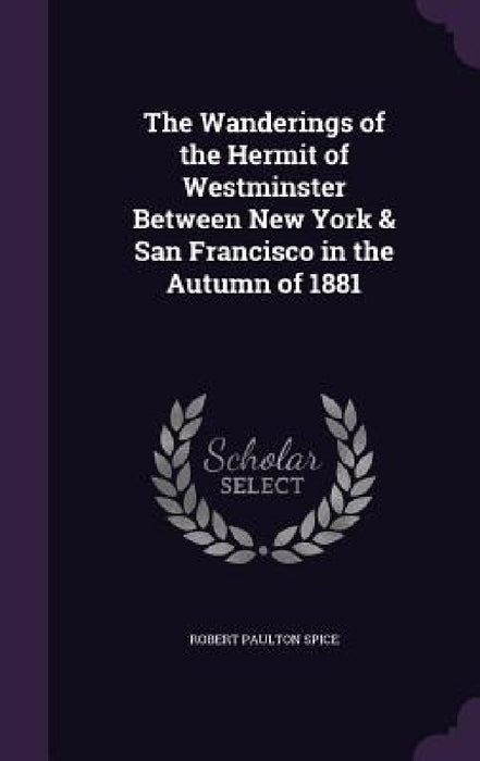 The Wanderings of the Hermit of Westminster Between New York & San Francisco in the Autumn of 1881 by Robert Paulton Spice