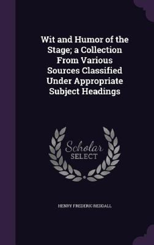 Wit and Humor of the Stage; a Collection From Various Sources Classified Under Appropriate Subject Headings by Henry Frederic Reddall