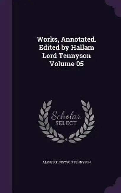 Works, Annotated. Edited by Hallam Lord Tennyson Volume 05 by Alfred Tennyson