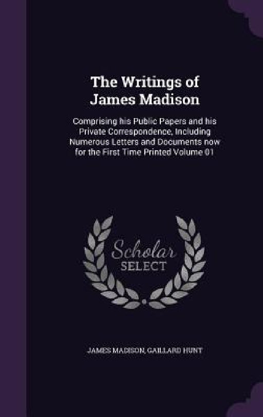 The Writings of James Madison: Comprising his Public Papers and his Private Correspondence, Including Numerous Letters and Documents now for the Firs by James Madison, Gaillard Hunt