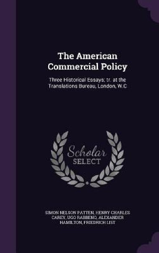 The American Commercial Policy: Three Historical Essays; tr. at the Translations Bureau, London, W.C by Simon Nelson Patten, Henry Charles Carey, Ugo Rabbeno