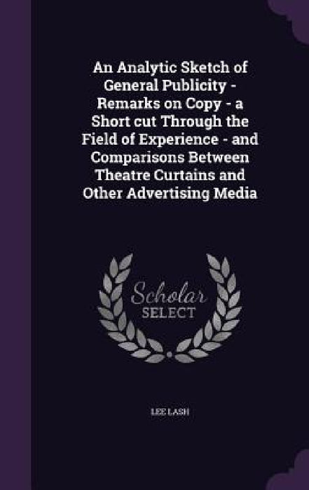 An Analytic Sketch of General Publicity - Remarks on Copy - a Short cut Through the Field of Experience - and Comparisons Between Theatre Curtains and by Lee Lash