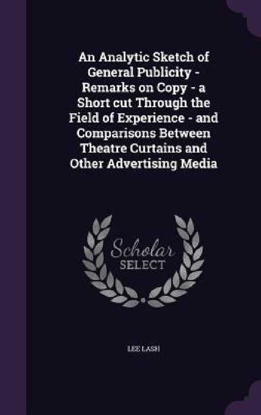 An Analytic Sketch of General Publicity - Remarks on Copy - a Short cut Through the Field of Experience - and Comparisons Between Theatre Curtains and by Lee Lash
