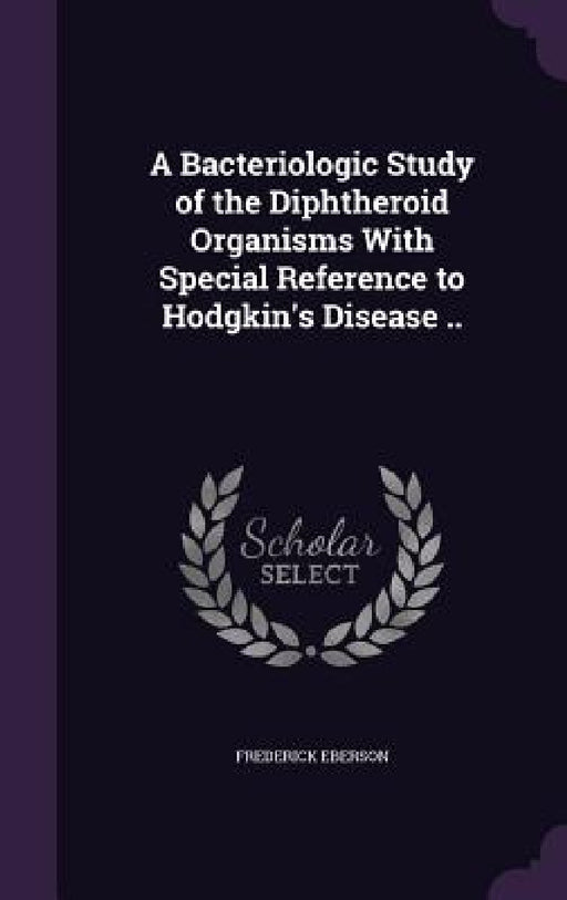 A Bacteriologic Study of the Diphtheroid Organisms With Special Reference to Hodgkin's Disease .. by Frederick Eberson
