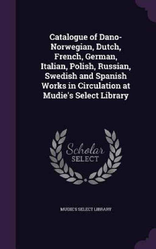 Catalogue of Dano-Norwegian, Dutch, French, German, Italian, Polish, Russian, Swedish and Spanish Works in Circulation at Mudie's Select Library by Mudie's Select Library