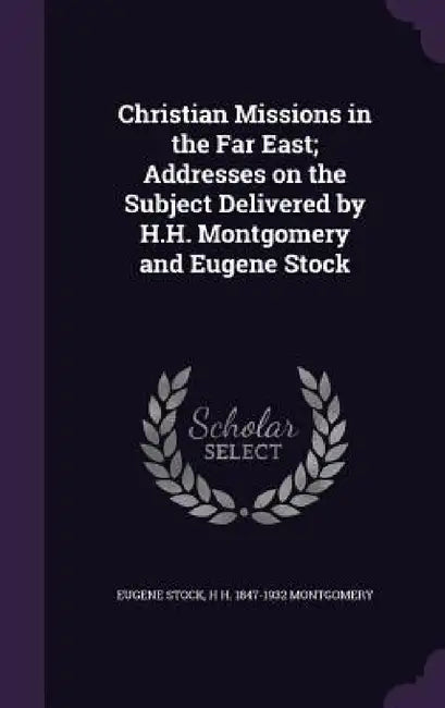 Christian Missions in the Far East; Addresses on the Subject Delivered by H.H. Montgomery and Eugene Stock by Eugene Stock, H. H. 1847-1932 Montgomery