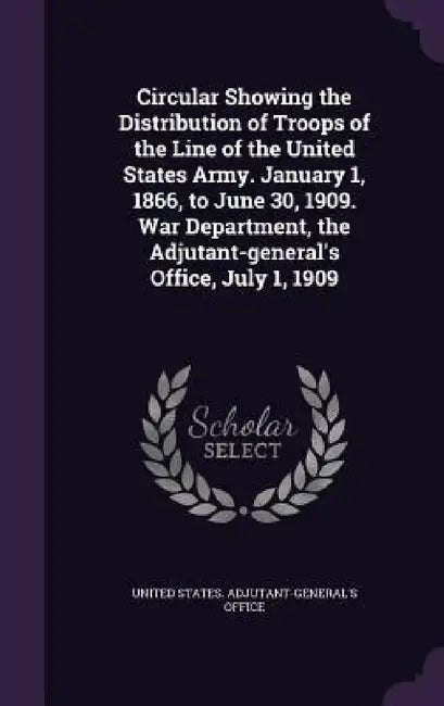 Circular Showing the Distribution of Troops of the Line of the United States Army. January 1, 1866, to June 30, 1909. War Department, the Adjutant-gen by United States Adjutant-General's Office