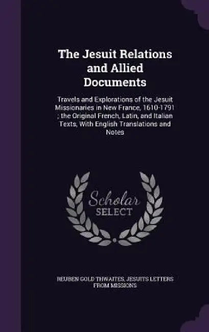 The Jesuit Relations and Allied Documents: Travels and Explorations of the Jesuit Missionaries in New France, 1610-1791; the Original French, Latin, a by Reuben Gold Thwaites, Jesuits Letters from Missions