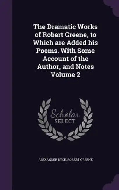 The Dramatic Works of Robert Greene, to Which are Added his Poems. With Some Account of the Author, and Notes Volume 2 by Alexander Dyce, Robert Greene