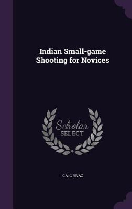 Indian Small-game Shooting for Novices by C. A. G. Rivaz