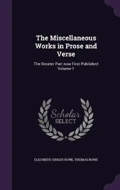 The Miscellaneous Works in Prose and Verse: The Greater Part now First Published Volume 1 by Elizabeth Singer Rowe, Thomas Rowe