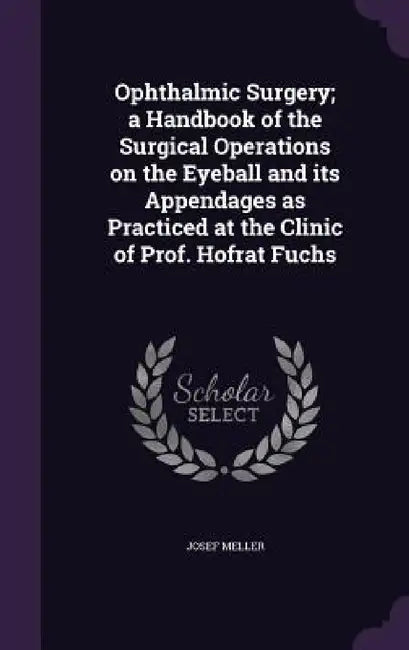 Ophthalmic Surgery; a Handbook of the Surgical Operations on the Eyeball and its Appendages as Practiced at the Clinic of Prof. Hofrat Fuchs by Josef Meller