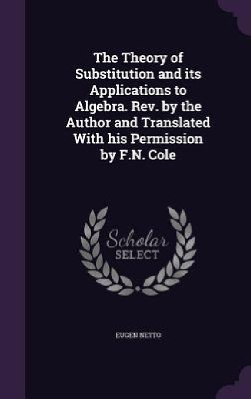 The Theory of Substitution and its Applications to Algebra. Rev. by the Author and Translated With his Permission by F.N. Cole by Eugen Netto