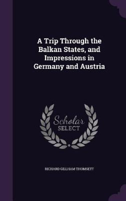 A Trip Through the Balkan States, and Impressions in Germany and Austria by Richard Gillham Thomsett