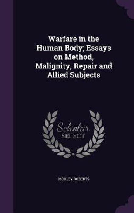 Warfare in the Human Body; Essays on Method, Malignity, Repair and Allied Subjects by Morley Roberts