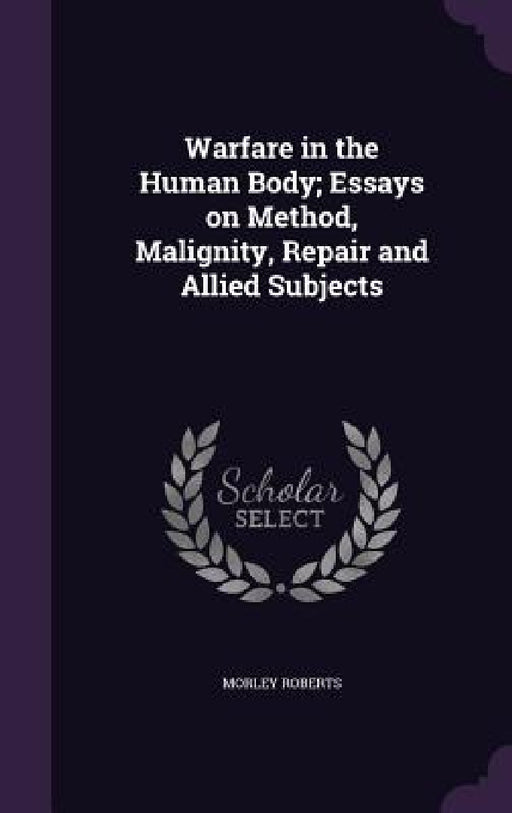 Warfare in the Human Body; Essays on Method, Malignity, Repair and Allied Subjects by Morley Roberts