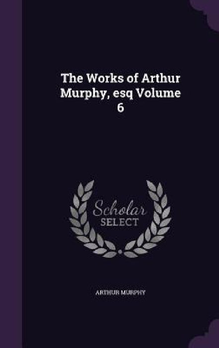 The Works of Arthur Murphy, esq Volume 6 by Arthur Murphy