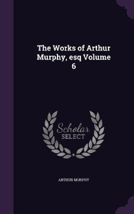 The Works of Arthur Murphy, esq Volume 6 by Arthur Murphy