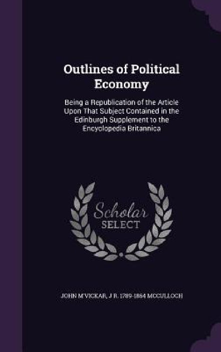 Outlines of Political Economy: Being a Republication of the Article Upon That Subject Contained in the Edinburgh Supplement to the Encyclopedia Brita by John M'Vickar, J. R. 1789-1864 McCulloch